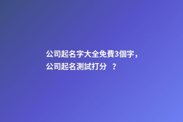 公司起名字大全免費3個字，公司起名測試打分？